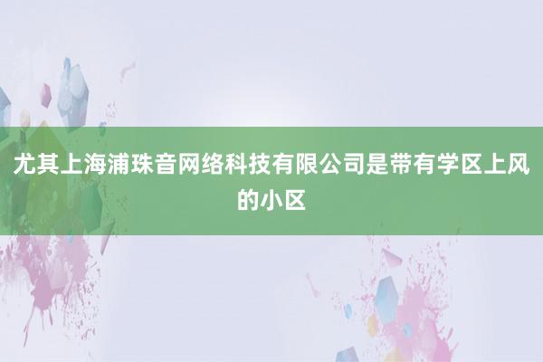 尤其上海浦珠音网络科技有限公司是带有学区上风的小区