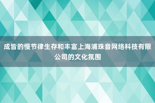 成皆的慢节律生存和丰富上海浦珠音网络科技有限公司的文化氛围